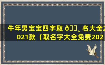 牛年男宝宝四字取 🕸 名大全2021款（取名字大全免费2021属牛的男孩子四个字）